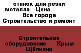 станок для резки металла › Цена ­ 25 000 - Все города Строительство и ремонт » Строительное оборудование   . Крым,Щёлкино